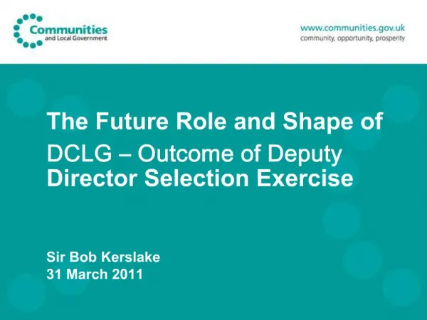 The Future Role and Shape of DCLG Outcome of Deputy Director Selection Exercise Sir Bob Kerslake 31 March 2011