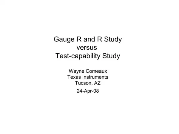 Gauge R and R Study versus Test-capability Study Wayne Comeaux Texas Instruments Tucson, AZ 24-Apr-08