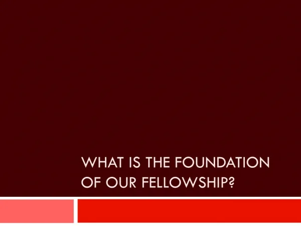 WHAT IS THE FOUNDATION OF OUR FELLOWSHIP?