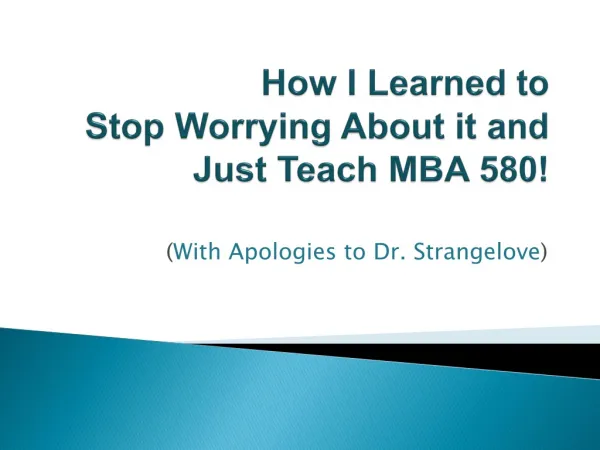 How I Learned to Stop Worrying About it and J ust Teach MBA 580!