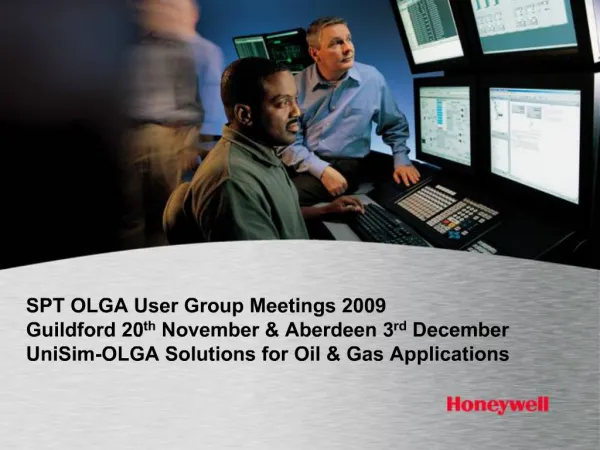SPT OLGA User Group Meetings 2009 Guildford 20th November Aberdeen 3rd December UniSim-OLGA Solutions for Oil Gas Appl