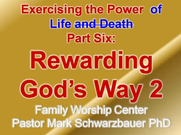 Exercising the Power of Life and Death Part Six: Rewarding God s Way 2 Family Worship Center Pastor Mark Schwarzbauer