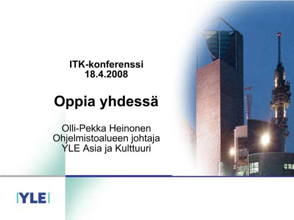 ITK-konferenssi 18.4.2008 Oppia yhdess Olli-Pekka Heinonen Ohjelmistoalueen johtaja YLE Asia ja Kulttuuri
