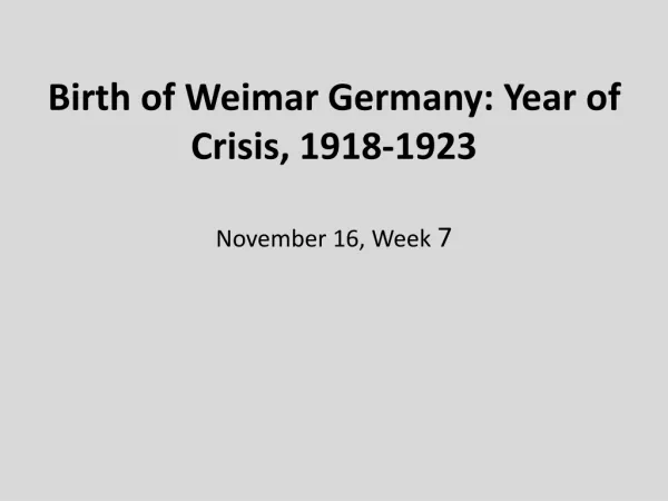 Birth of Weimar Germany: Year of Crisis, 1918-1923 November 16, Week 7