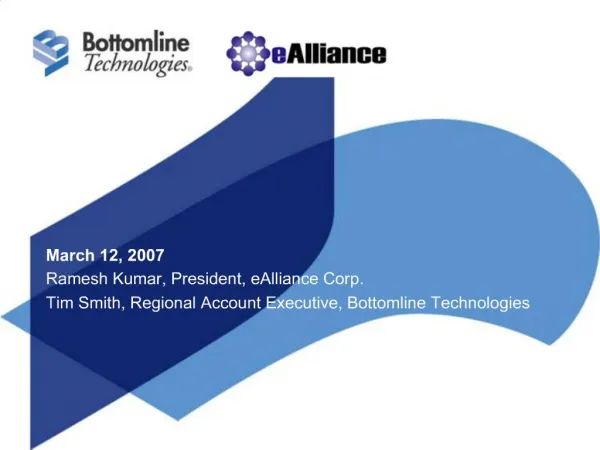 March 12, 2007 Ramesh Kumar, President, eAlliance Corp. Tim Smith, Regional Account Executive, Bottomline Technologies