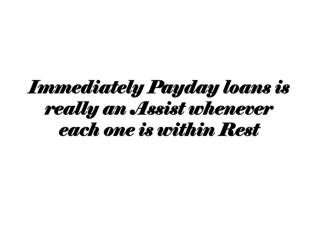 immediately payday loans is really an assist whenever each one is within rest