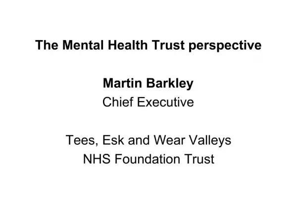 The Mental Health Trust perspective Martin Barkley Chief Executive Tees, Esk and Wear Valleys NHS Foundation Trust