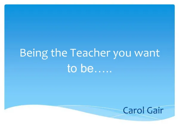 Being the Teacher you want to be .. Carol Gair