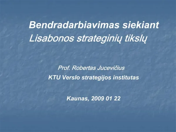 Bendradarbiavimas siekiant Lisabonos strateginiu tikslu Prof. Robertas Jucevicius KTU Verslo strategijos institutas Ka