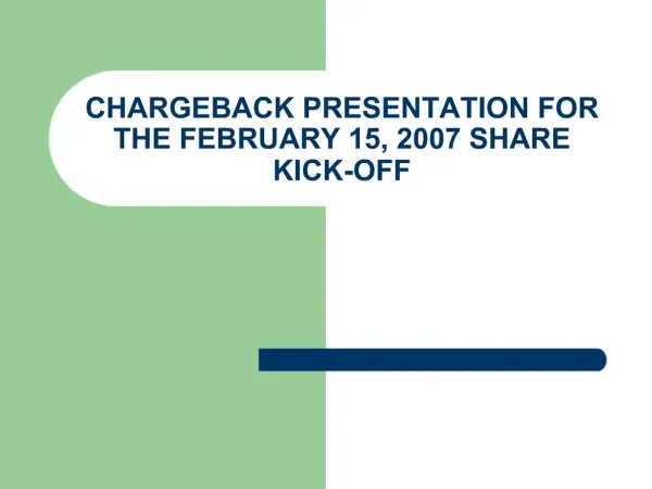 CHARGEBACK PRESENTATION FOR THE FEBRUARY 15, 2007 SHARE KICK-OFF