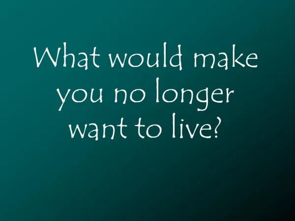 What would make you no longer want to live?