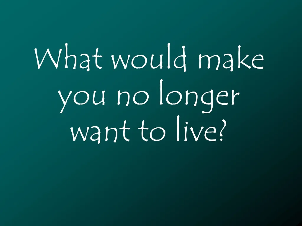 what would make you no longer want to live