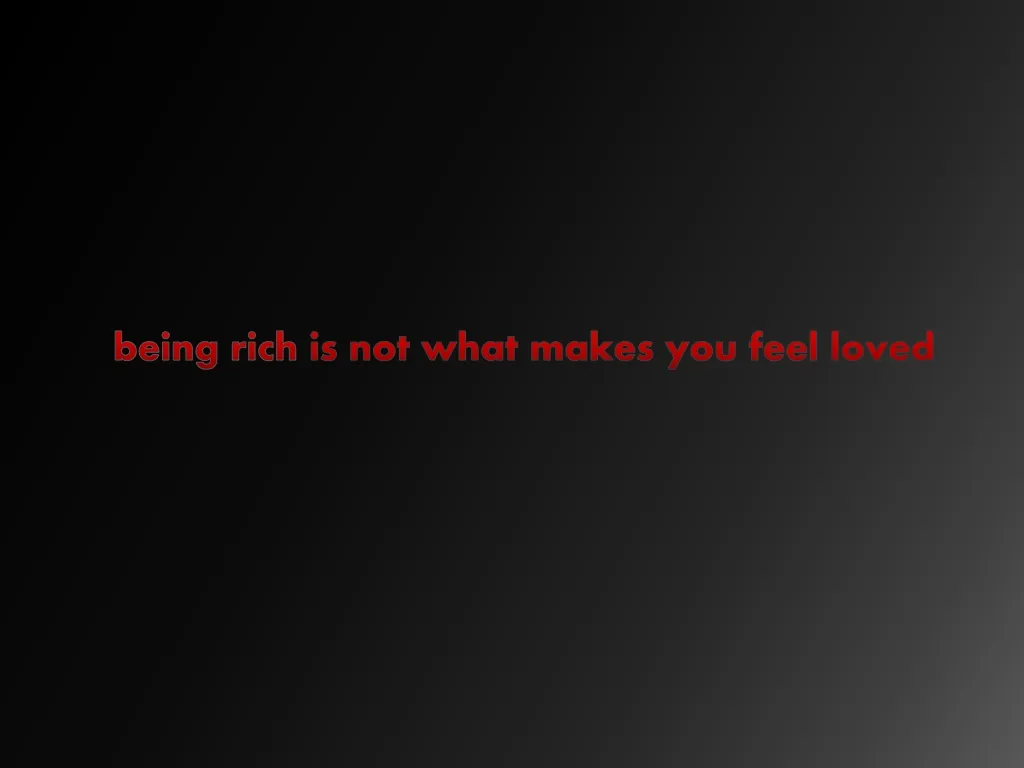 b eing rich is not what makes you feel loved
