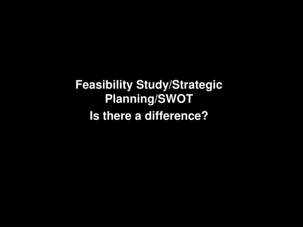Feasibility Study/Strategic Planning/SWOT Is there a difference?