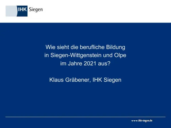 Wie sieht die berufliche Bildung in Siegen-Wittgenstein und Olpe im Jahre 2021 aus Klaus Gr bener, IHK Siegen