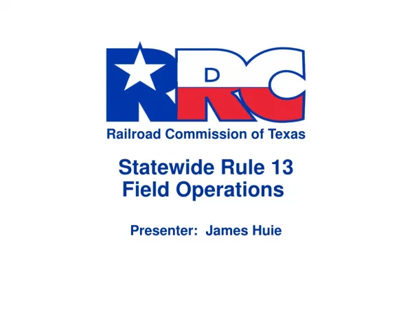 Railroad Commission of Texas Statewide Rule 13 Field Operations Presenter: James Huie