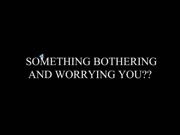 SOMETHING BOTHERING AND WORRYING YOU