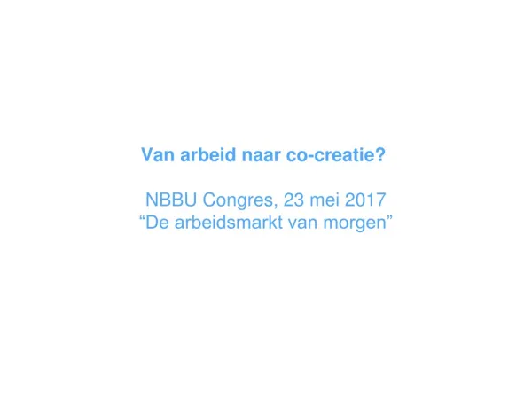 Van arbeid naar co-creatie? NBBU Congres, 23 mei 2017 “De arbeidsmarkt van morgen”