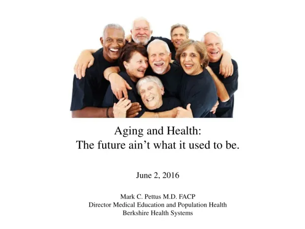 Aging and Health: The future ain ’ t what it used to be. June 2, 2016 Mark C. Pettus M.D. FACP