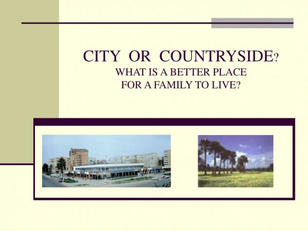 CITY OR COUNTRYSIDE ? WHAT IS A BETTER PLACE FOR A FAMILY TO LIVE ?