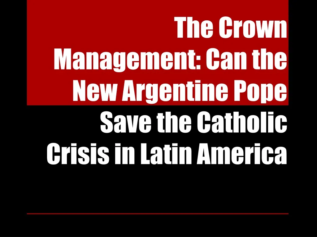 the crown management can the new argentine pope save the catholic crisis in latin america