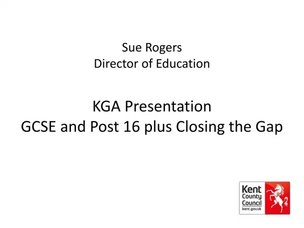 Sue Rogers Director of Education KGA Presentation GCSE and Post 16 plus Closing the Gap