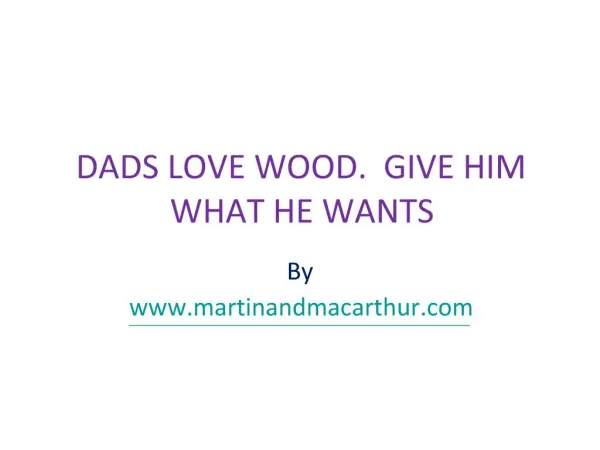 DADS LOVE WOOD. GIVE HIM WHAT HE WANTS.