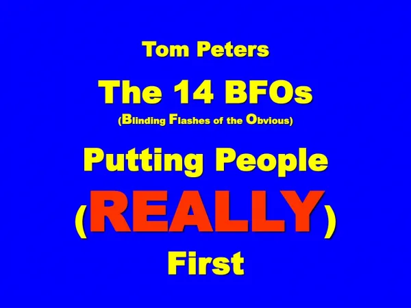 Tom Peters The 14 BFOs ( B linding F lashes of the O bvious) Putting People ( REALLY ) First