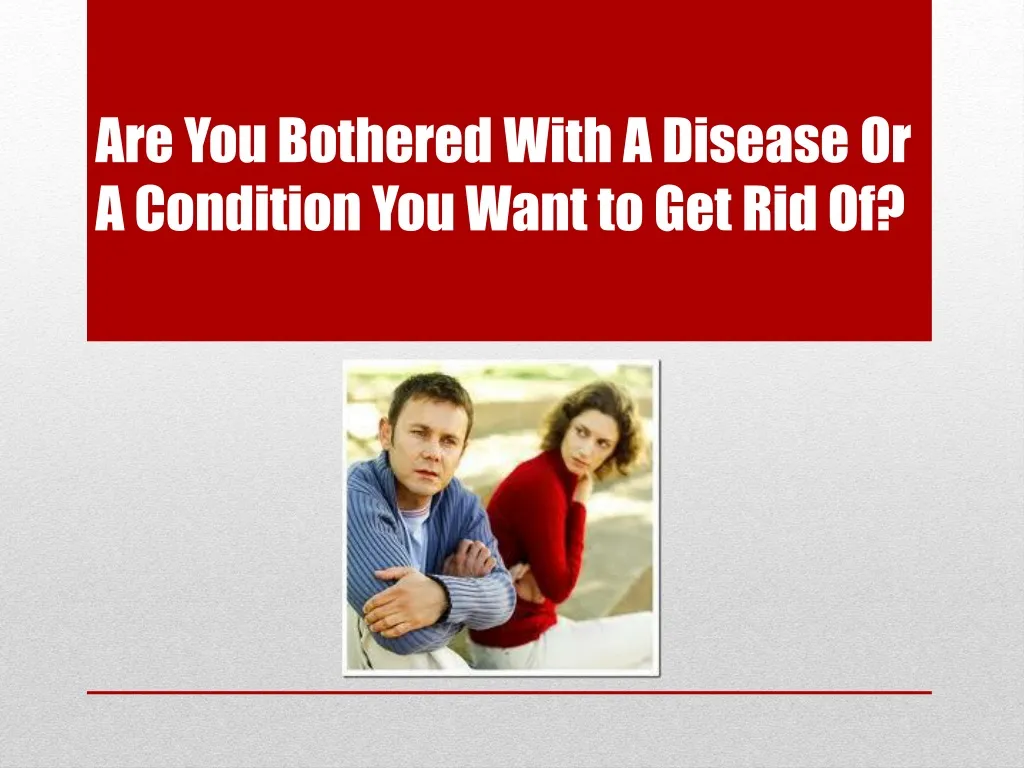 are you bothered with a disease or a condition you want to get rid of