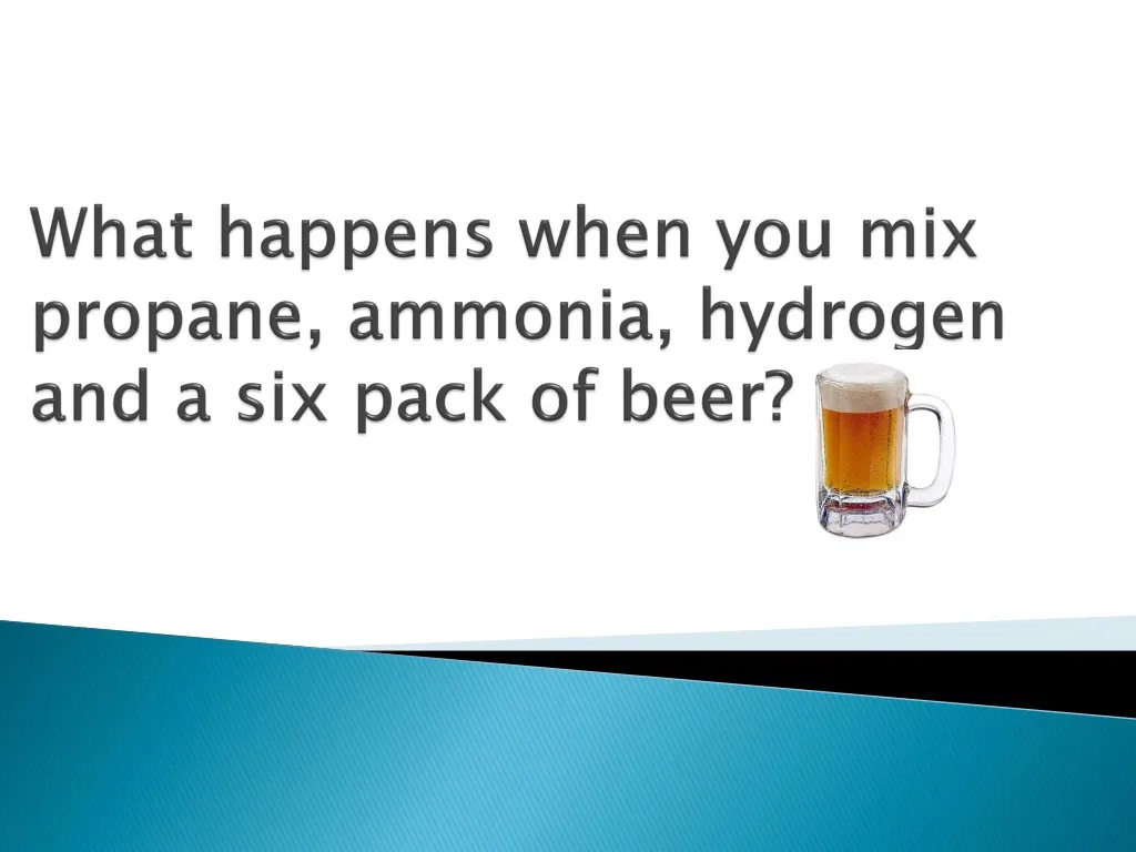 what happens when you mix propane ammonia hydrogen and a six pack of beer