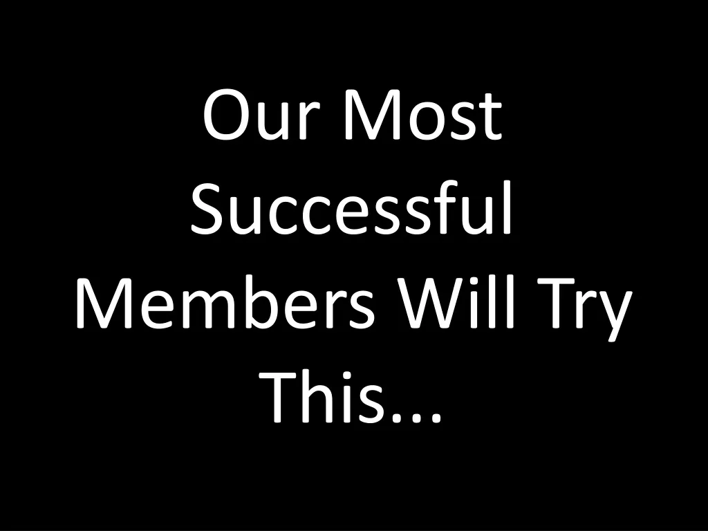our most successful members will try this