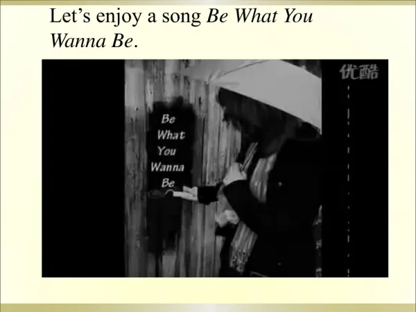 Let’s enjoy a song Be What You Wanna Be .
