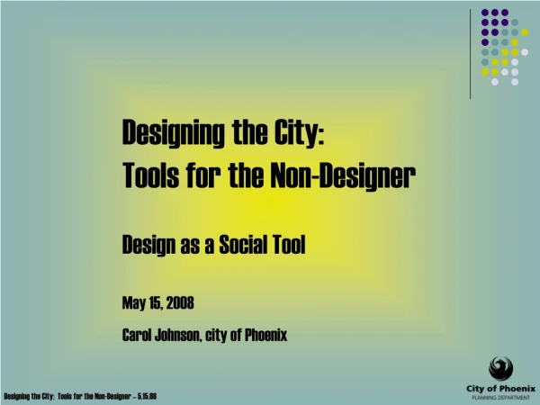 Designing the City: Tools for the Non-Designer Design as a Social Tool May 15, 2008