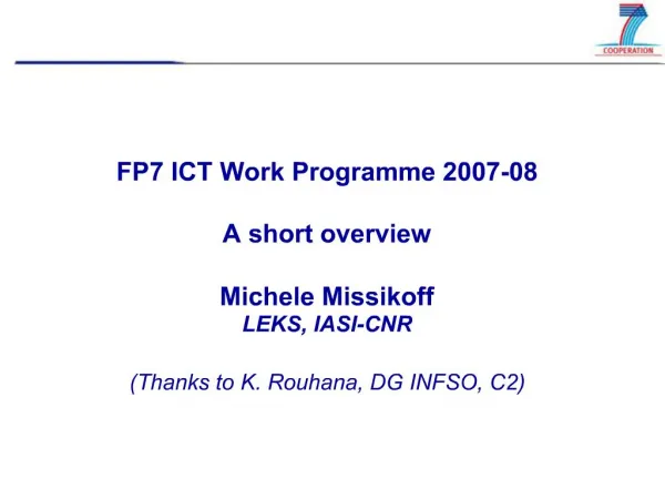 FP7 ICT Work Programme 2007-08 A short overview Michele Missikoff LEKS, IASI-CNR Thanks to K. Rouhana, DG INFSO, C2