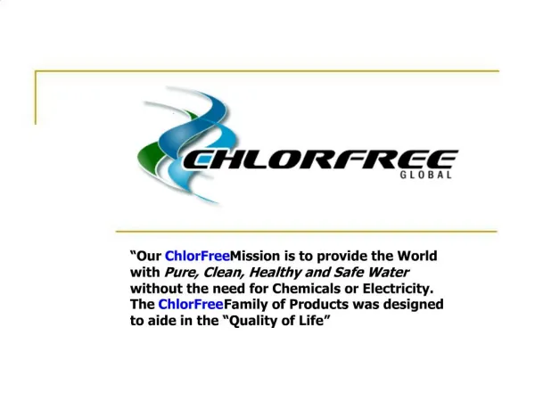 Our ChlorFree Mission is to provide the World with Pure, Clean, Healthy and Safe Water without the need for Chemicals o
