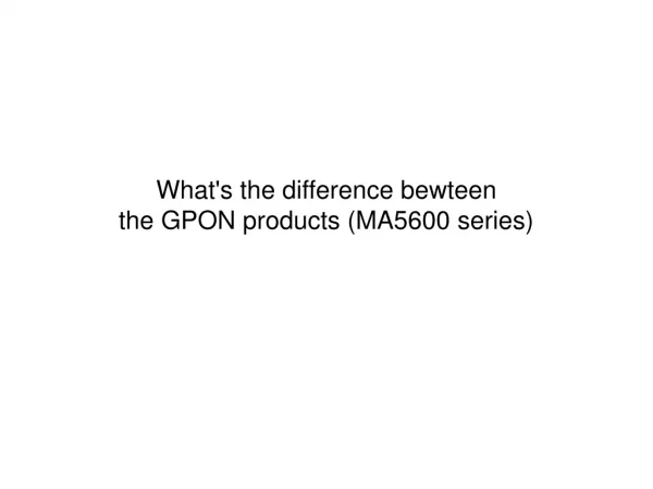 What's the difference bewteen the GPON products (MA5600 seri