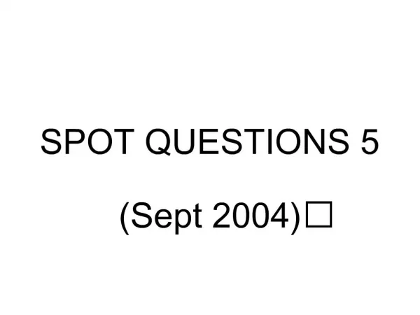 SPOT QUESTIONS 5 Sept 2004