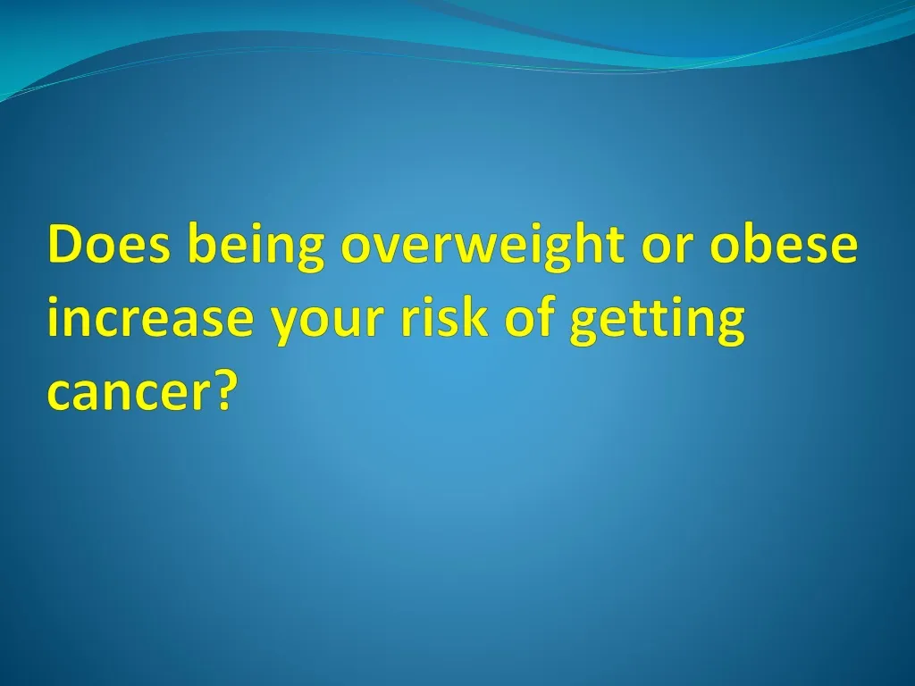 does being overweight or obese increase your risk of getting cancer