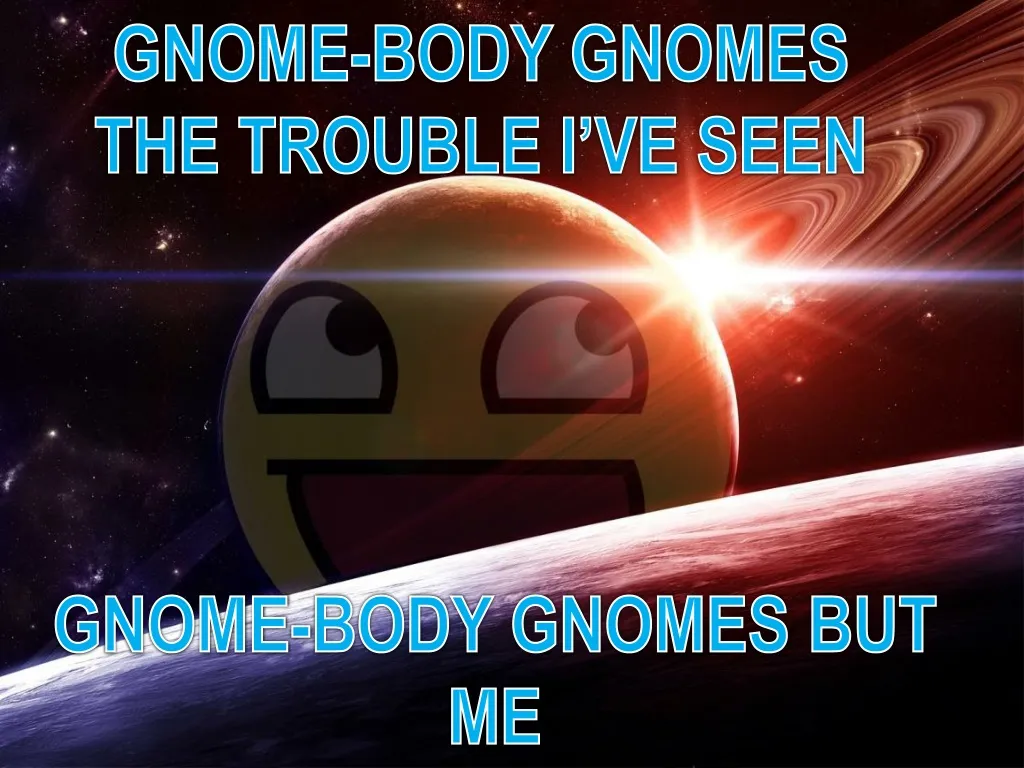 gnome body gnomes the trouble i ve seen