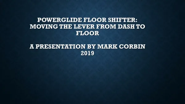 Powerglide Floor Shifter: Moving the Lever from Dash to Floor A Presentation by Mark Corbin 2019