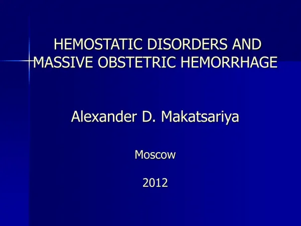 HEMOSTATIC DISORDERS AND MASSIVE OBSTETRIC HEMORRHAGE Alexander D. Makatsariya Moscow 201 2