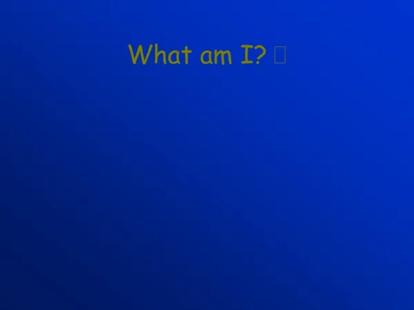 What am I? ?