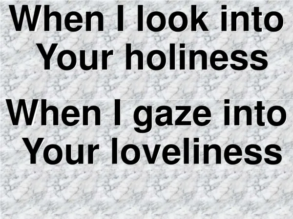 When I look into Your holiness When I gaze into Your loveliness
