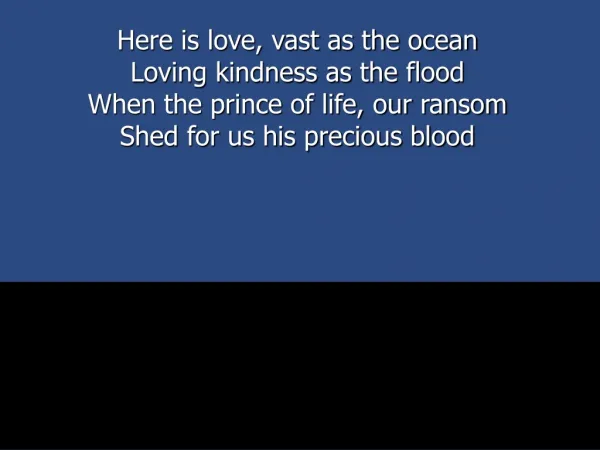 Here is love, vast as the ocean Loving kindness as the flood When the prince of life, our ransom
