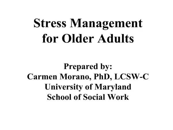 Stress Management for Older Adults Prepared by: Carmen Morano, PhD, LCSW-C University of Maryland School of Social Wo