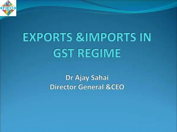 EXPORTS &amp;IMPORTS IN GST REGIME Dr Ajay Sahai Director General &amp;CEO