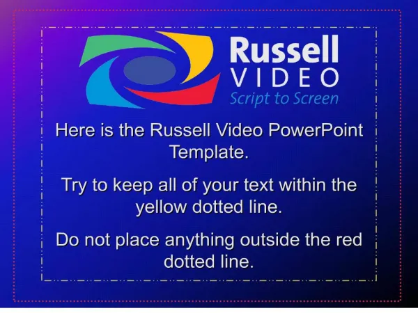 Here is the Russell Video PowerPoint Template. Try to keep all of your text within the yellow dotted line. Do not place