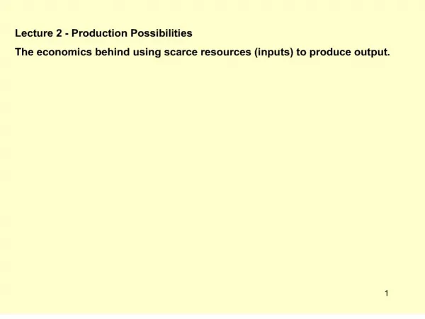 Lecture 2 - Production Possibilities The economics behind using scarce resources inputs to produce output.
