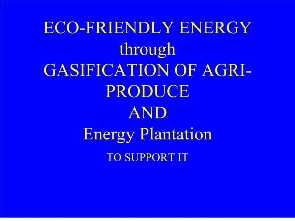 ECO-FRIENDLY ENERGY through GASIFICATION OF AGRI-PRODUCE AND Energy Plantation TO SUPPORT IT