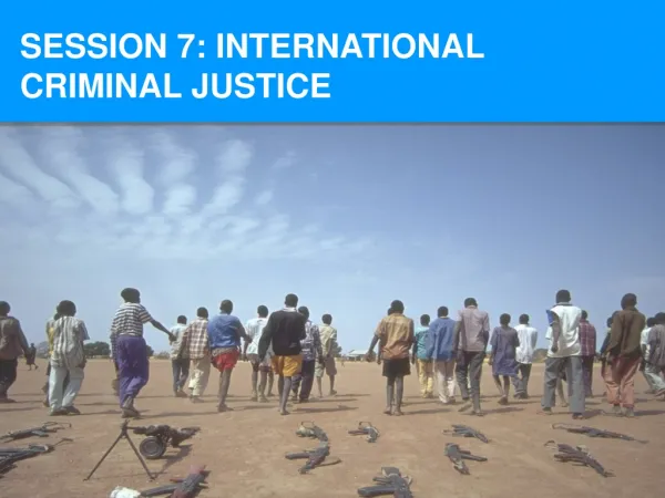 SESSION 7: INTERNATIONAL CRIMINAL JUSTICE
